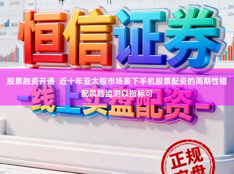 股票融资开通  近十年亚太股市场景下手机股票配资的周期性错配风险监测以指标可