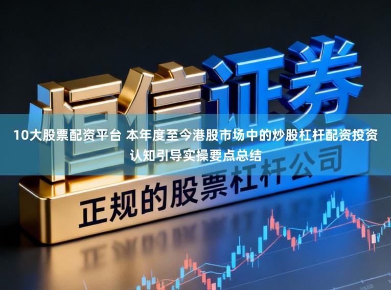 10大股票配资平台 本年度至今港股市场中的炒股杠杆配资投资认知引导实操要点总结