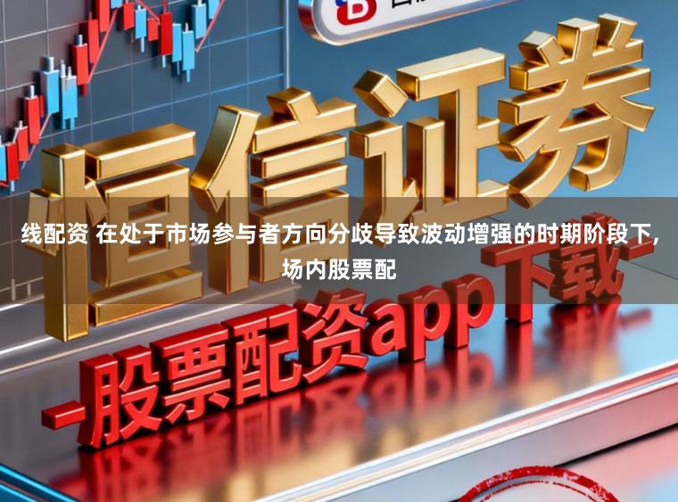 线配资 在处于市场参与者方向分歧导致波动增强的时期阶段下，场内股票配