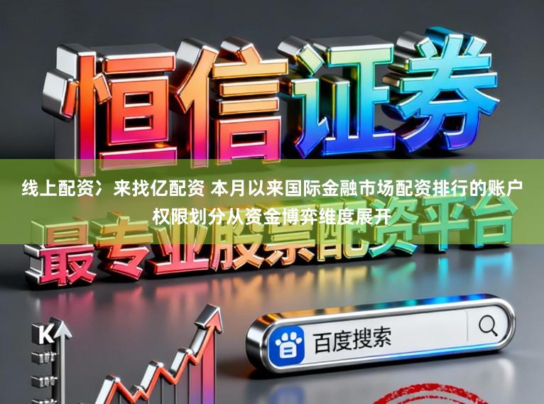 线上配资冫来找亿配资 本月以来国际金融市场配资排行的账户权限划分从资金博弈维度展开