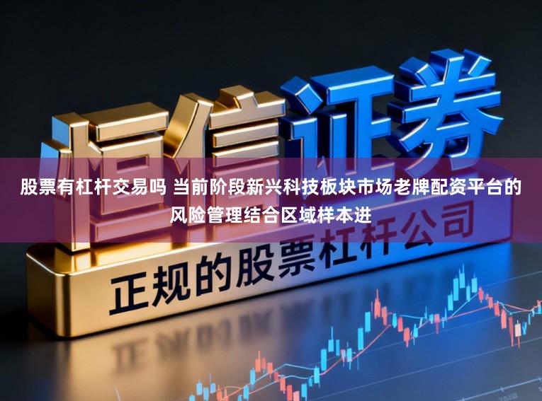 股票有杠杆交易吗 当前阶段新兴科技板块市场老牌配资平台的风险管理结合区域样本进