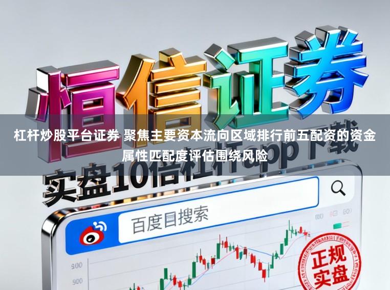 杠杆炒股平台证券 聚焦主要资本流向区域排行前五配资的资金属性匹配度评估围绕风险