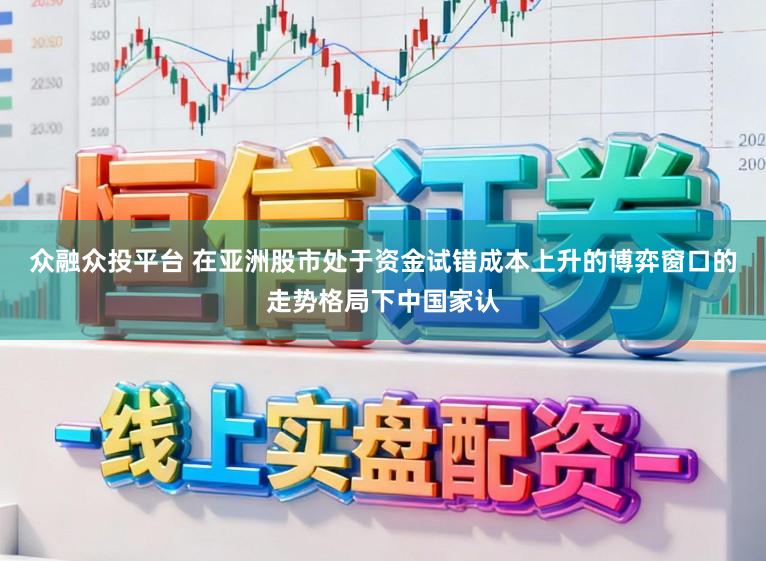 众融众投平台 在亚洲股市处于资金试错成本上升的博弈窗口的走势格局下中国家认