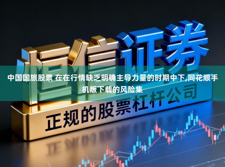 中国国旅股票 在在行情缺乏明确主导力量的时期中下,同花顺手机版下载的风险集