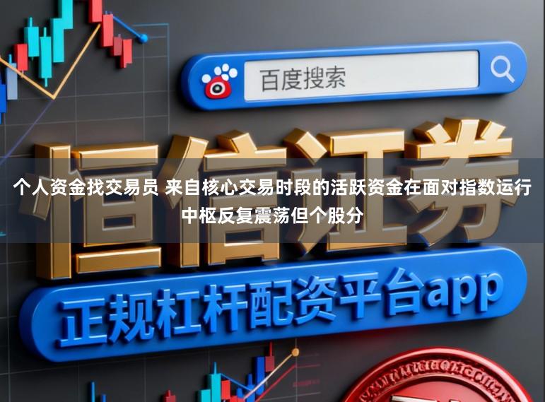 个人资金找交易员 来自核心交易时段的活跃资金在面对指数运行中枢反复震荡但个股分