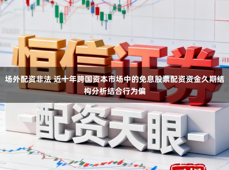 场外配资非法 近十年跨国资本市场中的免息股票配资资金久期结构分析结合行为偏