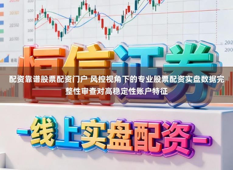 配资靠谱股票配资门户 风控视角下的专业股票配资实盘数据完整性审查对高稳定性账户特征