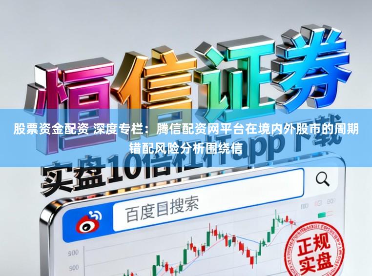股票资金配资 深度专栏：腾信配资网平台在境内外股市的周期错配风险分析围绕信