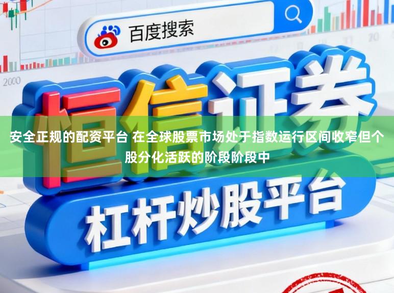 安全正规的配资平台 在全球股票市场处于指数运行区间收窄但个股分化活跃的阶段阶段中