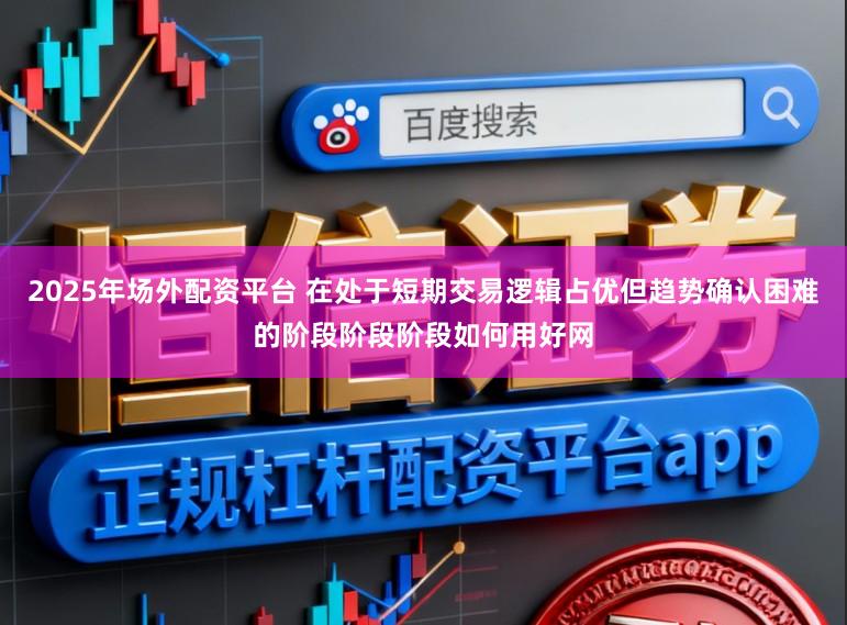 2025年场外配资平台 在处于短期交易逻辑占优但趋势确认困难的阶段阶段阶段如何用好网
