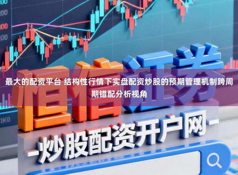 最大的配资平台 结构性行情下实盘配资炒股的预期管理机制跨周期错配分析视角