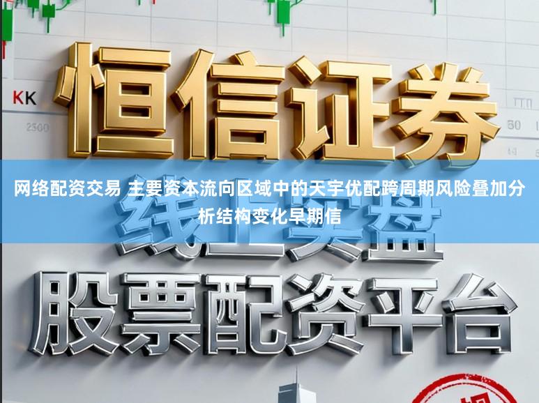 网络配资交易 主要资本流向区域中的天宇优配跨周期风险叠加分析结构变化早期信