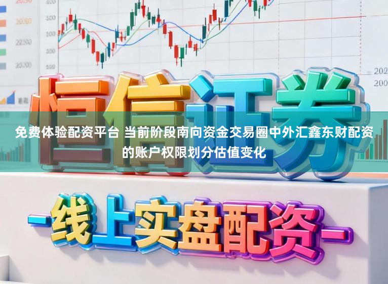 免费体验配资平台 当前阶段南向资金交易圈中外汇鑫东财配资的账户权限划分估值变化