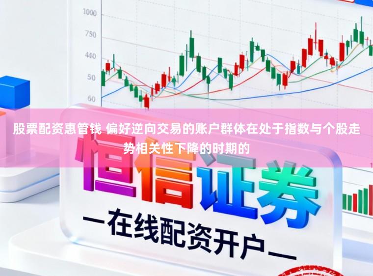 股票配资惠管钱 偏好逆向交易的账户群体在处于指数与个股走势相关性下降的时期的