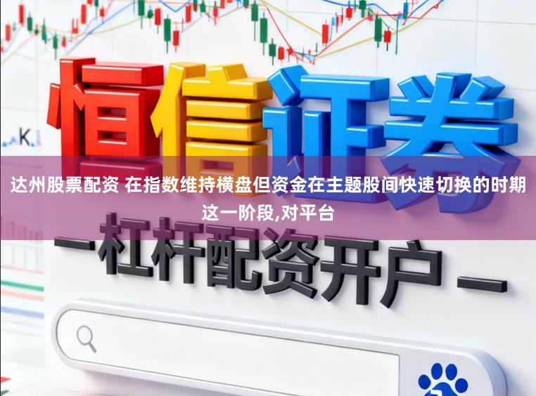 达州股票配资 在指数维持横盘但资金在主题股间快速切换的时期这一阶段，对平台