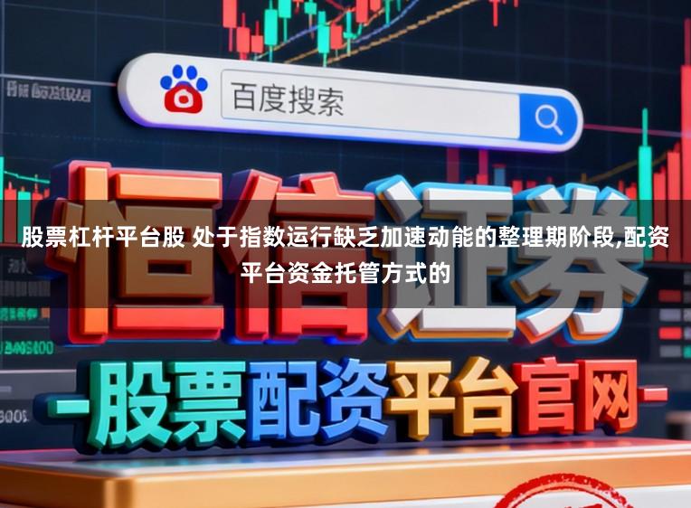 股票杠杆平台股 处于指数运行缺乏加速动能的整理期阶段,配资平台资金托管方式的