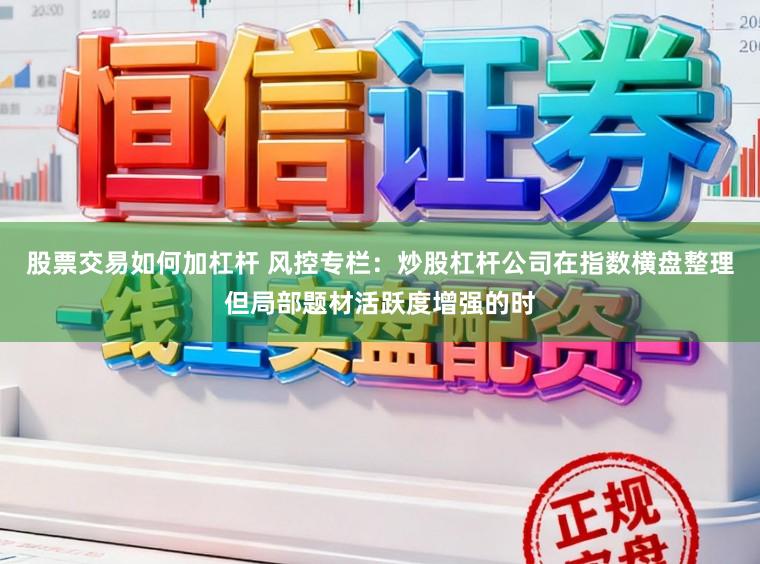 股票交易如何加杠杆 风控专栏：炒股杠杆公司在指数横盘整理但局部题材活跃度增强的时