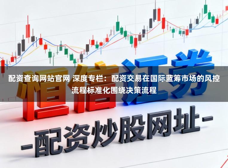 配资查询网站官网 深度专栏:配资交易在国际蓝筹市场的风控流程标准化围绕决策流程