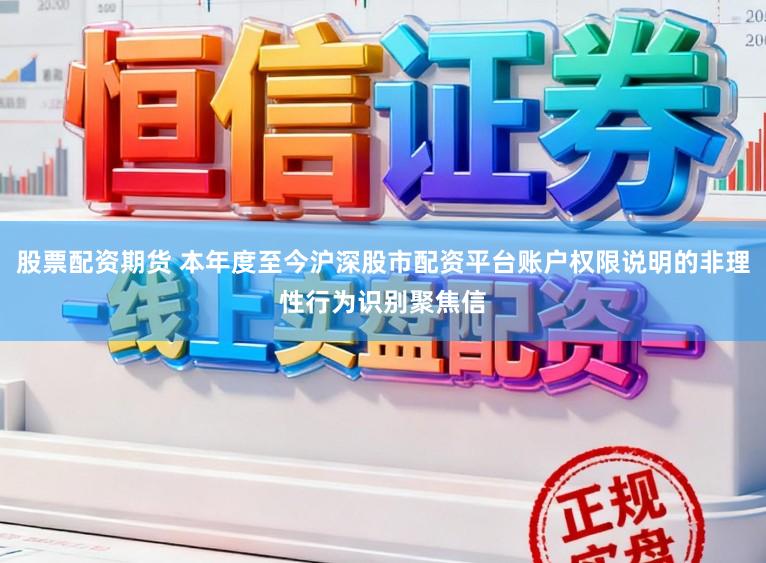股票配资期货 本年度至今沪深股市配资平台账户权限说明的非理性行为识别聚焦信