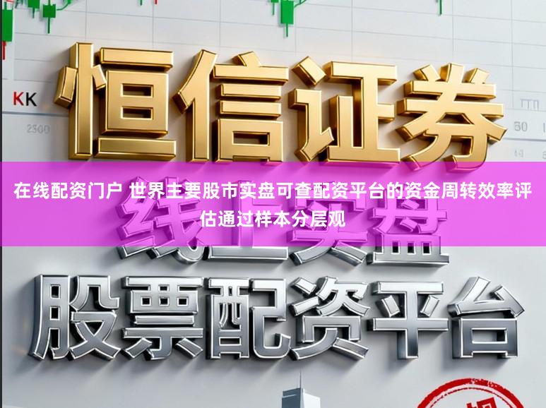 在线配资门户 世界主要股市实盘可查配资平台的资金周转效率评估通过样本分层观