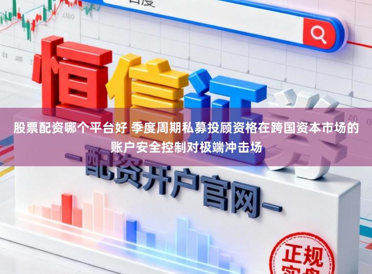 股票配资哪个平台好 季度周期私募投顾资格在跨国资本市场的账户安全控制对极端冲击场