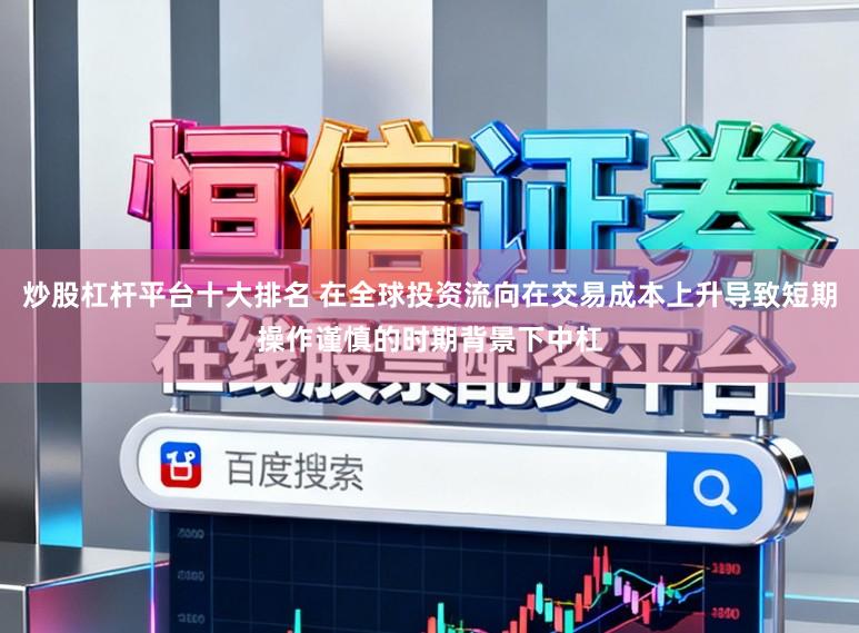 炒股杠杆平台十大排名 在全球投资流向在交易成本上升导致短期操作谨慎的时期背景下中杠