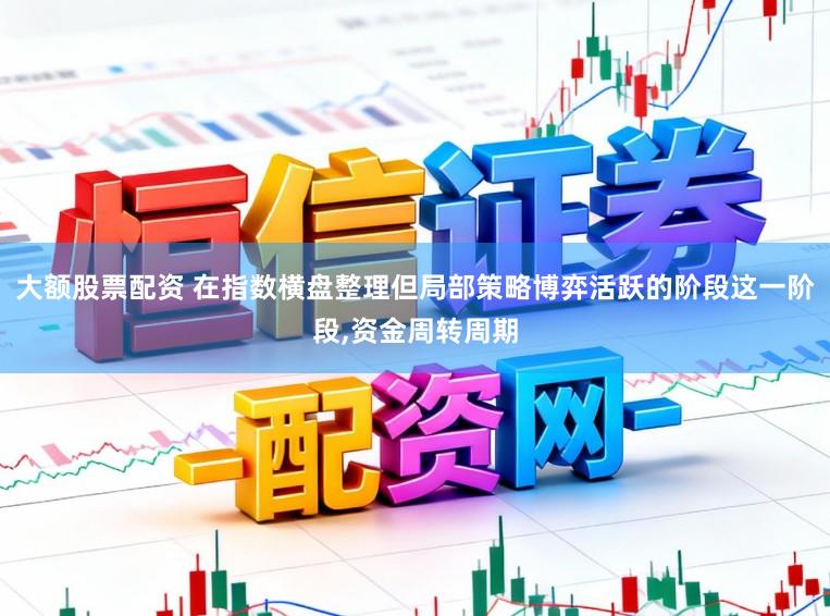 大额股票配资 在指数横盘整理但局部策略博弈活跃的阶段这一阶段，资金周转周期