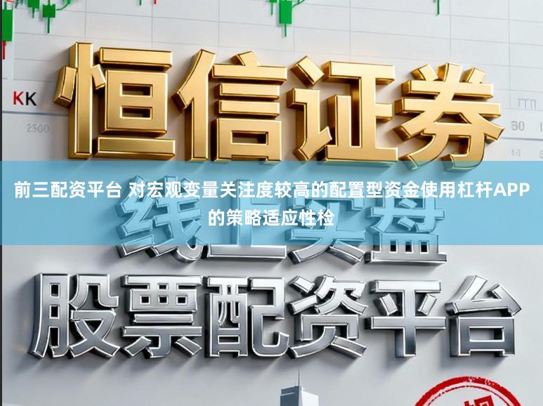 前三配资平台 对宏观变量关注度较高的配置型资金使用杠杆APP的策略适应性检