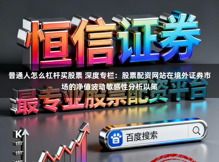 普通人怎么杠杆买股票 深度专栏：股票配资网站在境外证券市场的净值波动敏感性分析以策