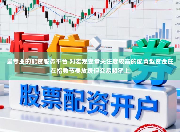 最专业的配资服务平台 对宏观变量关注度较高的配置型资金在在指数节奏放缓但交易频率上