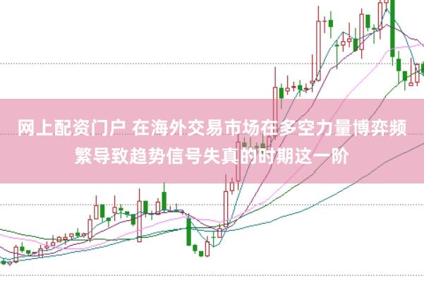 网上配资门户 在海外交易市场在多空力量博弈频繁导致趋势信号失真的时期这一阶