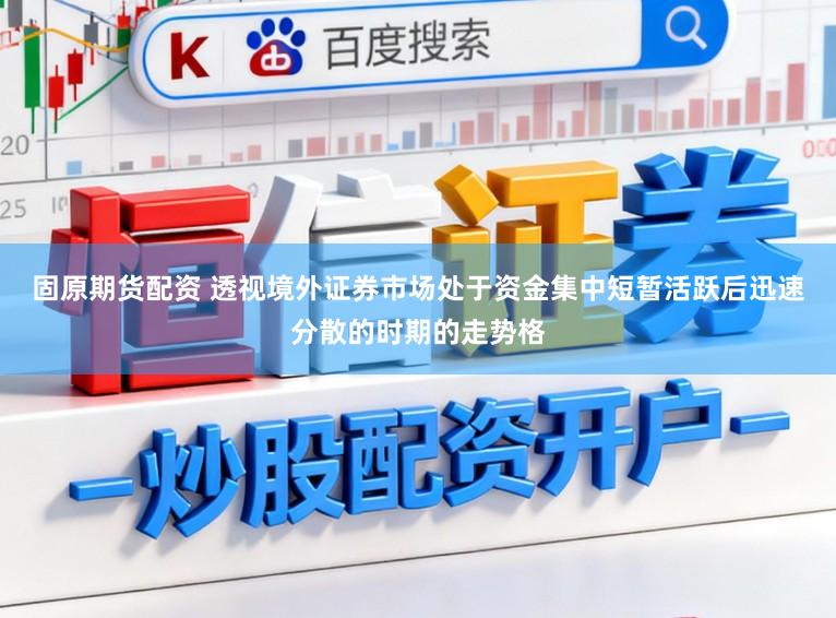 固原期货配资 透视境外证券市场处于资金集中短暂活跃后迅速分散的时期的走势格