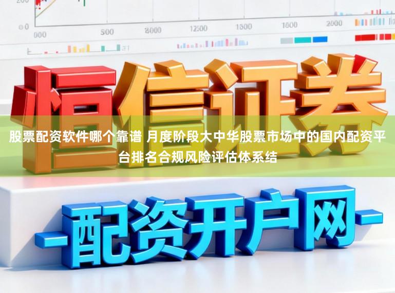 股票配资软件哪个靠谱 月度阶段大中华股票市场中的国内配资平台排名合规风险评估体系结