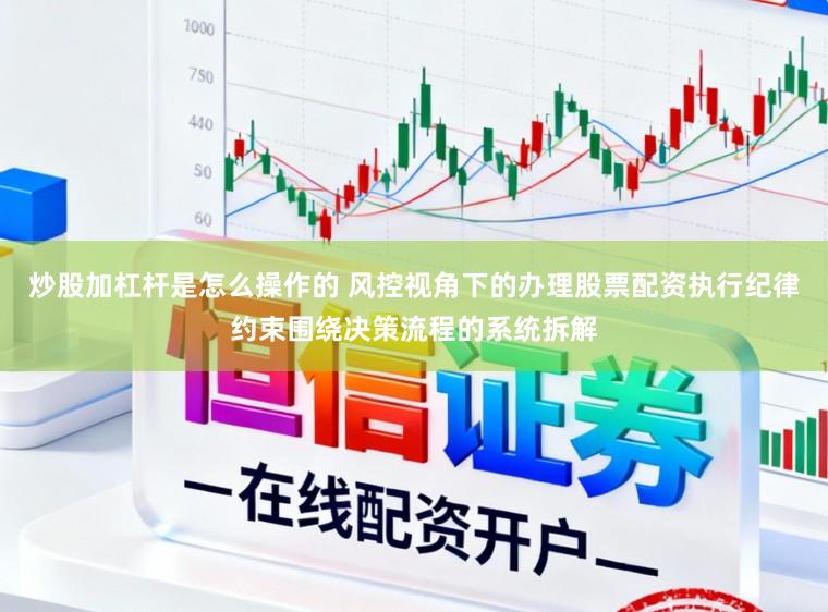 炒股加杠杆是怎么操作的 风控视角下的办理股票配资执行纪律约束围绕决策流程的系统拆解