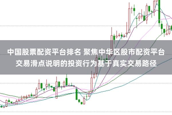 中国股票配资平台排名 聚焦中华区股市配资平台交易滑点说明的投资行为基于真实交易路径