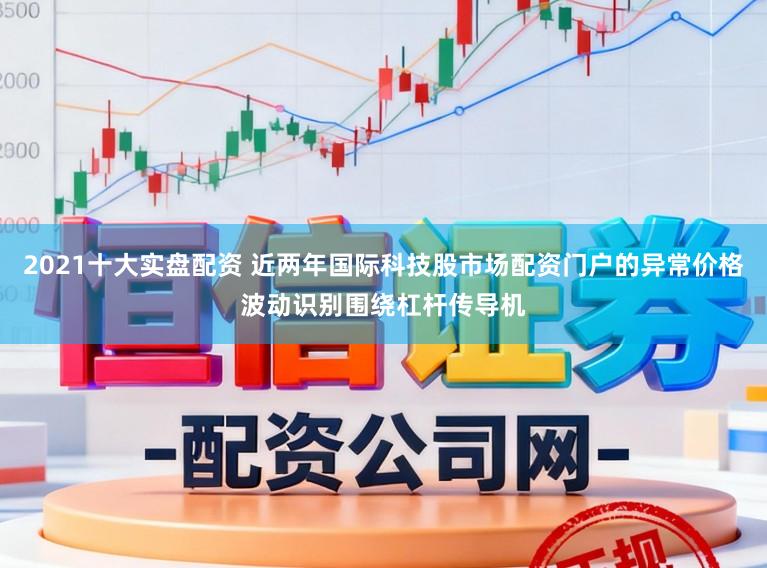 2021十大实盘配资 近两年国际科技股市场配资门户的异常价格波动识别围绕杠杆传导机