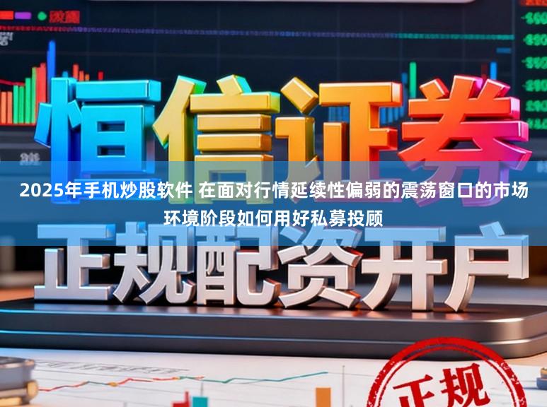 2025年手机炒股软件 在面对行情延续性偏弱的震荡窗口的市场环境阶段如何用好私募投顾