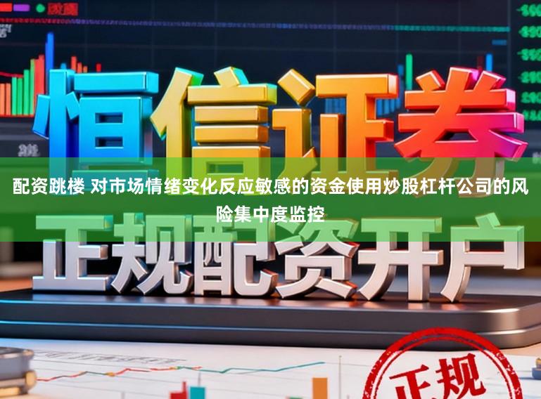 配资跳楼 对市场情绪变化反应敏感的资金使用炒股杠杆公司的风险集中度监控