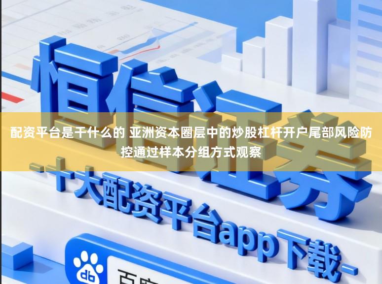 配资平台是干什么的 亚洲资本圈层中的炒股杠杆开户尾部风险防控通过样本分组方式观察