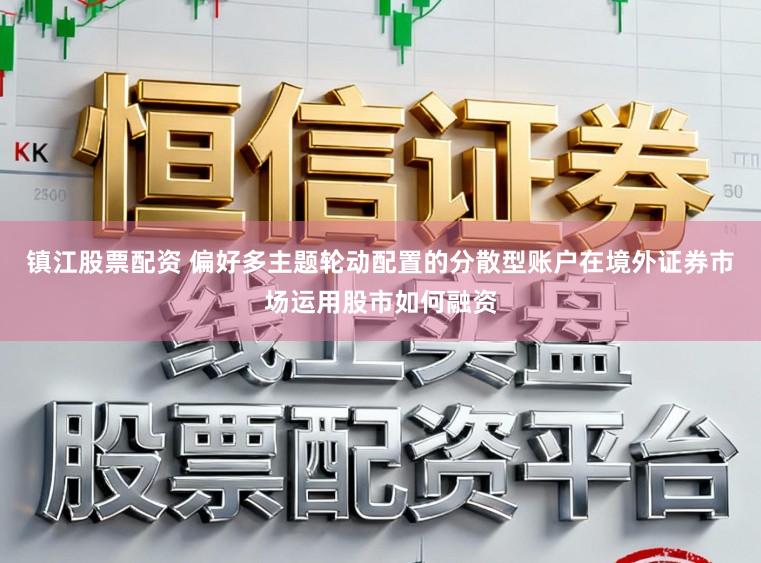 镇江股票配资 偏好多主题轮动配置的分散型账户在境外证券市场运用股市如何融资