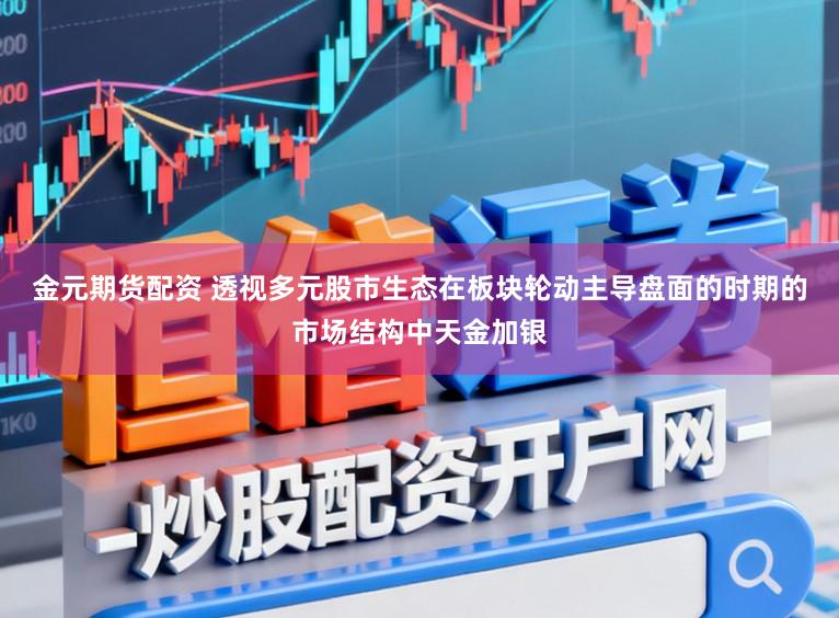 金元期货配资 透视多元股市生态在板块轮动主导盘面的时期的市场结构中天金加银