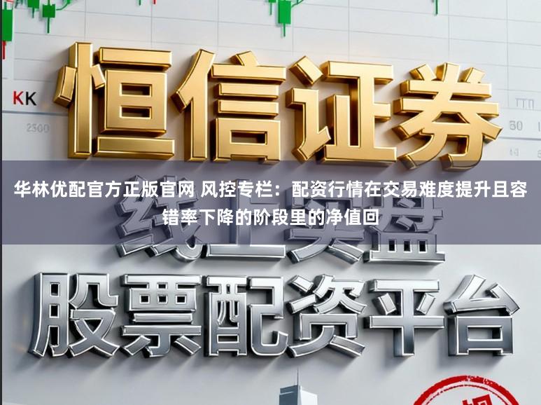 华林优配官方正版官网 风控专栏：配资行情在交易难度提升且容错率下降的阶段里的净值回