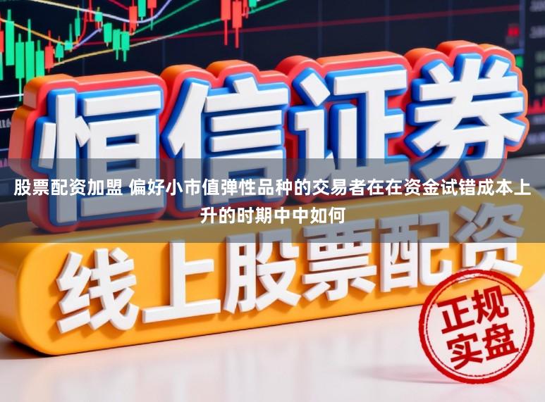股票配资加盟 偏好小市值弹性品种的交易者在在资金试错成本上升的时期中中如何