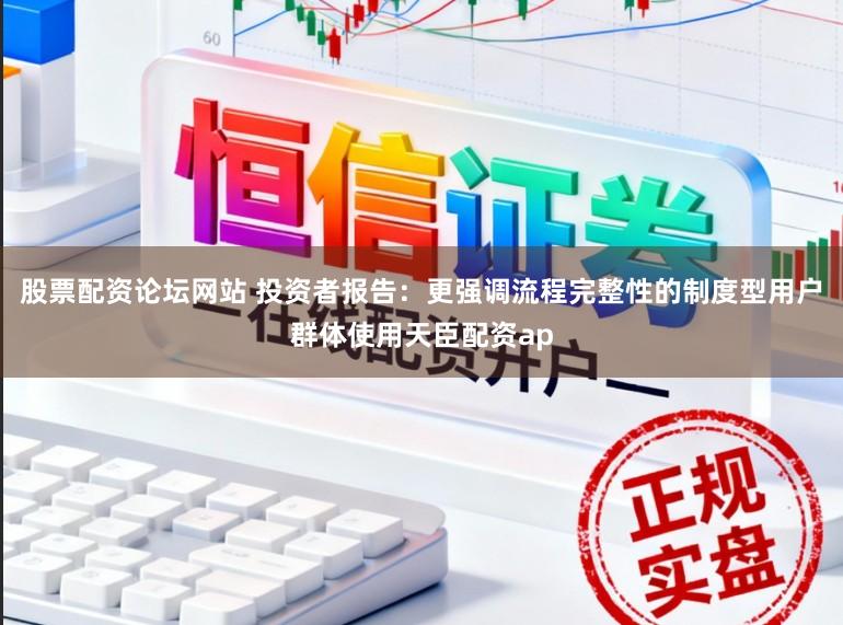 股票配资论坛网站 投资者报告：更强调流程完整性的制度型用户群体使用天臣配资ap