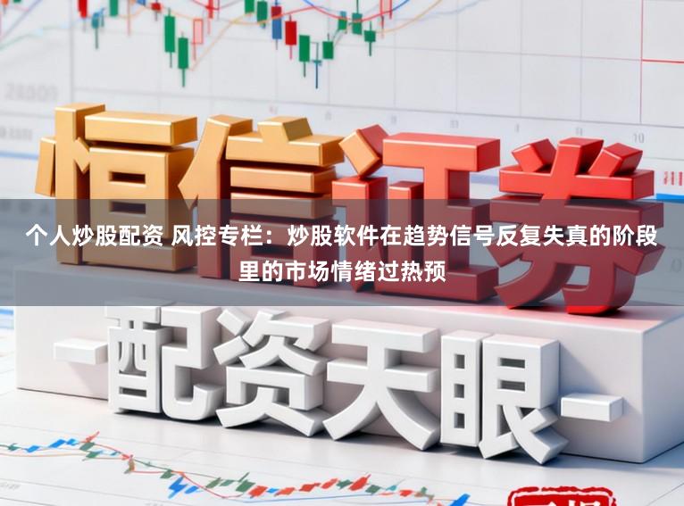 个人炒股配资 风控专栏：炒股软件在趋势信号反复失真的阶段里的市场情绪过热预