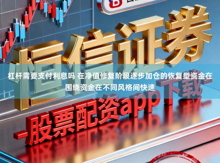 杠杆需要支付利息吗 在净值修复阶段逐步加仓的恢复型资金在围绕资金在不同风格间快速