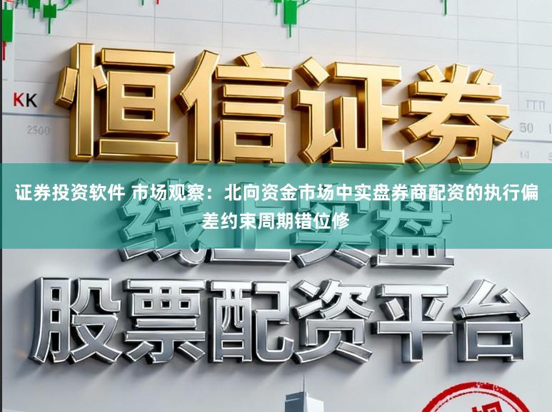 证券投资软件 市场观察：北向资金市场中实盘券商配资的执行偏差约束周期错位修