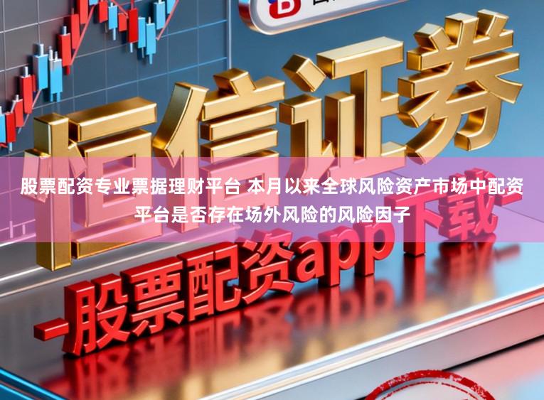 股票配资专业票据理财平台 本月以来全球风险资产市场中配资平台是否存在场外风险的风险因子