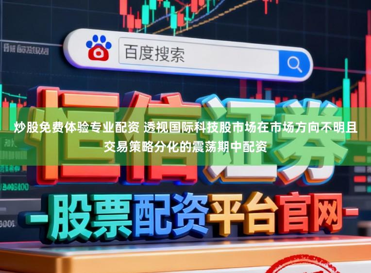 炒股免费体验专业配资 透视国际科技股市场在市场方向不明且交易策略分化的震荡期中配资