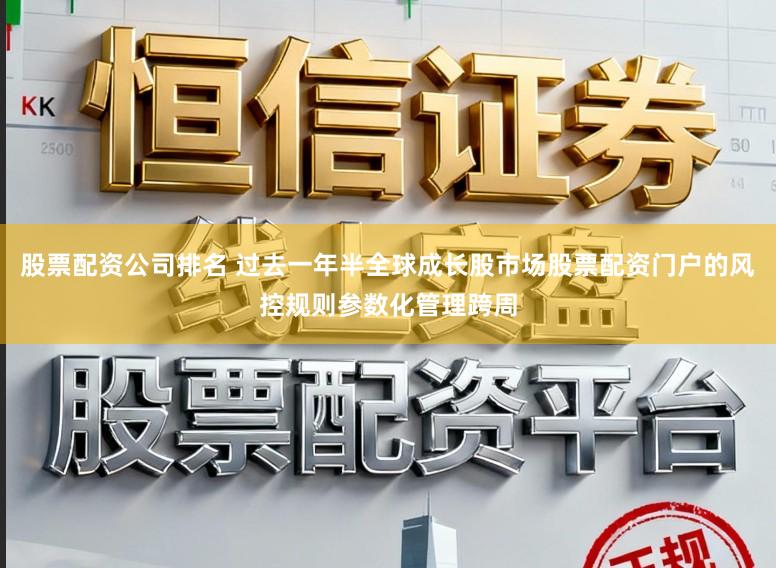 股票配资公司排名 过去一年半全球成长股市场股票配资门户的风控规则参数化管理跨周